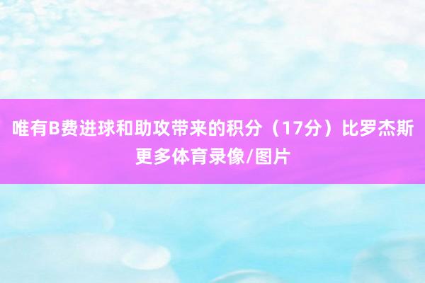 唯有B费进球和助攻带来的积分（17分）比罗杰斯更多体育录像/图片