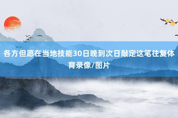 各方但愿在当地技能30日晚到次日敲定这笔往复体育录像/图片