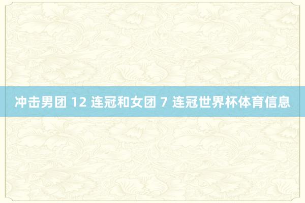 冲击男团 12 连冠和女团 7 连冠世界杯体育信息