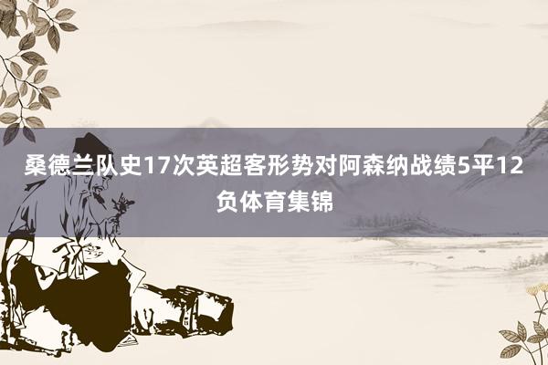 桑德兰队史17次英超客形势对阿森纳战绩5平12负体育集锦