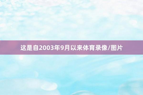 这是自2003年9月以来体育录像/图片
