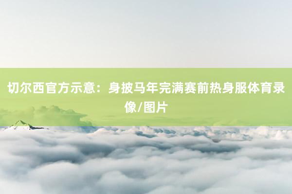 切尔西官方示意：身披马年完满赛前热身服体育录像/图片