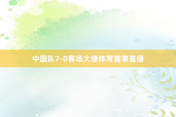 中国队7-0客场大捷体育赛事直播