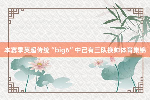 本赛季英超传统“big6”中已有三队换帅体育集锦