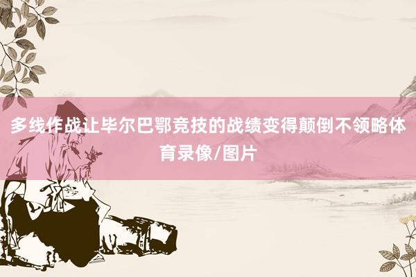 多线作战让毕尔巴鄂竞技的战绩变得颠倒不领略体育录像/图片