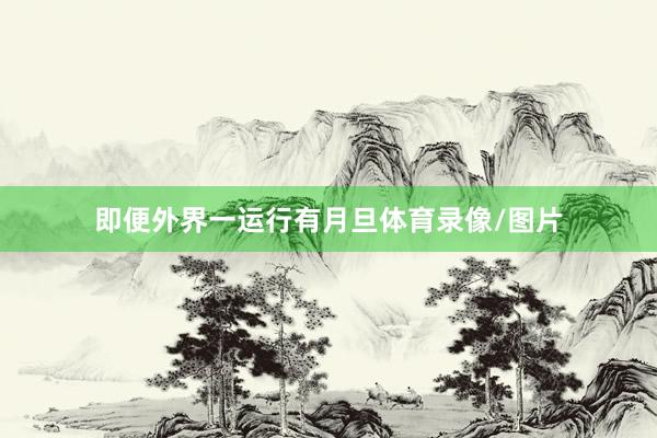 即便外界一运行有月旦体育录像/图片