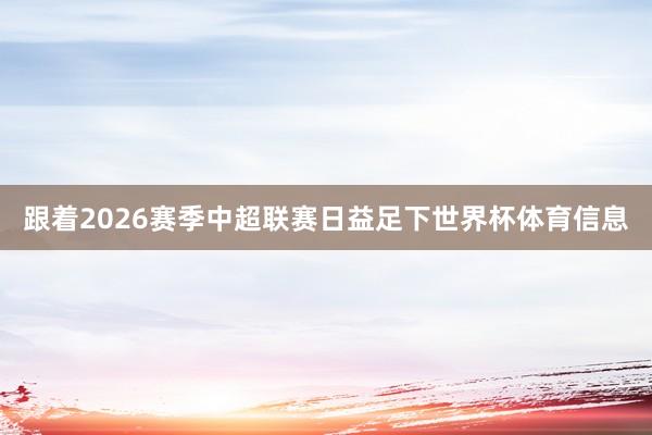 跟着2026赛季中超联赛日益足下世界杯体育信息