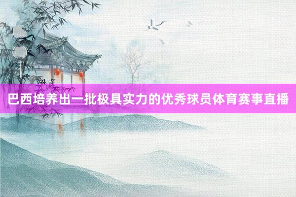 巴西培养出一批极具实力的优秀球员体育赛事直播