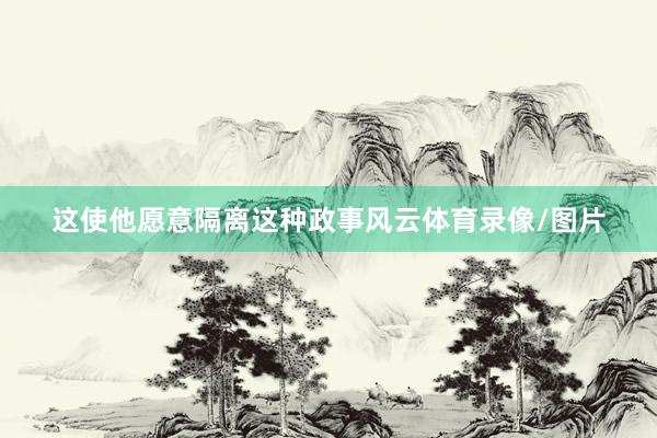 这使他愿意隔离这种政事风云体育录像/图片