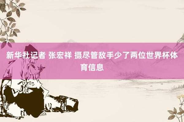 新华社记者 张宏祥 摄尽管敌手少了两位世界杯体育信息