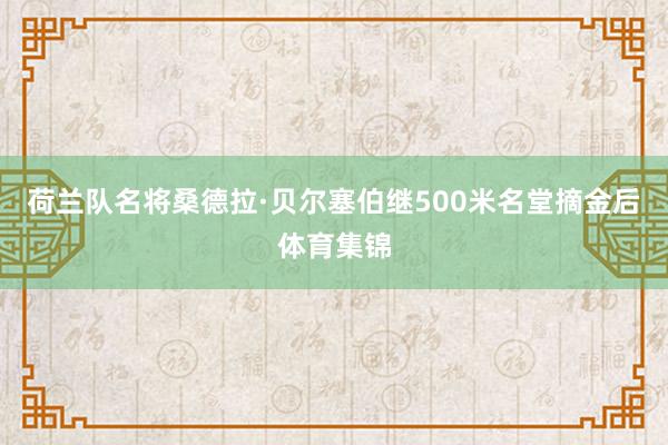 荷兰队名将桑德拉·贝尔塞伯继500米名堂摘金后体育集锦