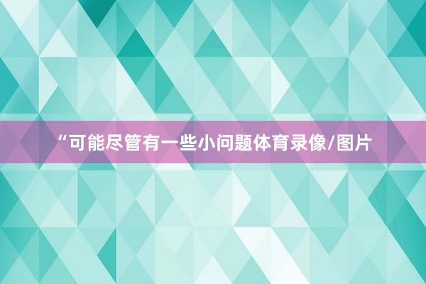 “可能尽管有一些小问题体育录像/图片