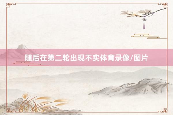 随后在第二轮出现不实体育录像/图片