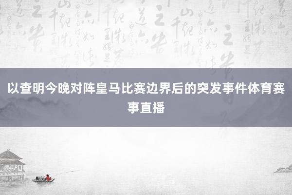 以查明今晚对阵皇马比赛边界后的突发事件体育赛事直播