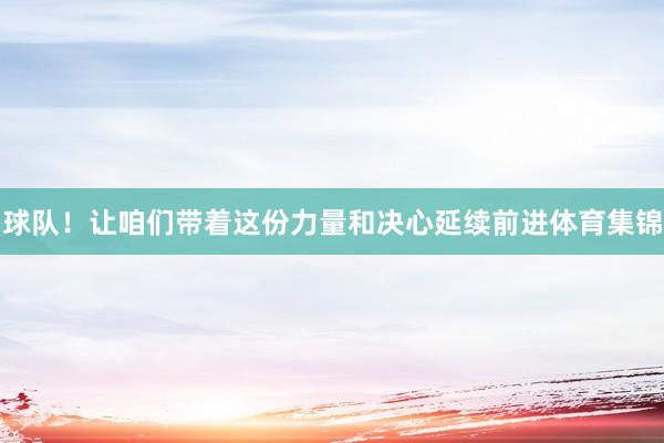 球队!让咱们带着这份力量和决心延续前进体育集锦
