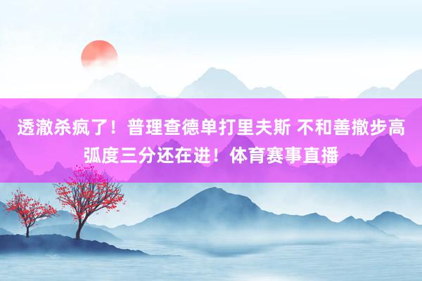 透澈杀疯了！普理查德单打里夫斯 不和善撤步高弧度三分还在进！体育赛事直播