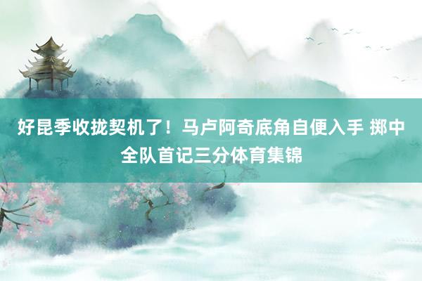 好昆季收拢契机了！马卢阿奇底角自便入手 掷中全队首记三分体育集锦