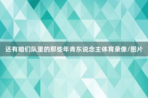 还有咱们队里的那些年青东说念主体育录像/图片