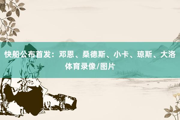 快船公布首发：邓恩、桑德斯、小卡、琼斯、大洛体育录像/图片