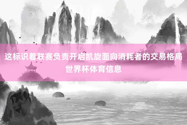 这标识着联赛负责开启凯旋面向消耗者的交易格局世界杯体育信息