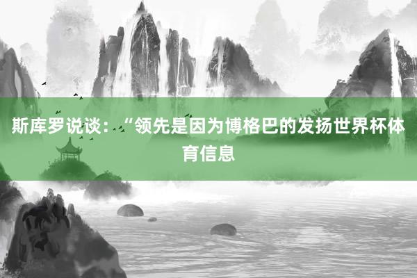 斯库罗说谈：“领先是因为博格巴的发扬世界杯体育信息