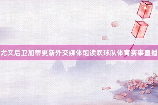 尤文后卫加蒂更新外交媒体饱读吹球队体育赛事直播