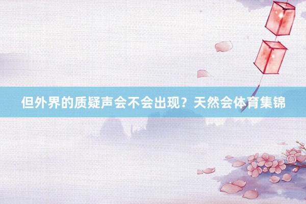但外界的质疑声会不会出现?天然会体育集锦