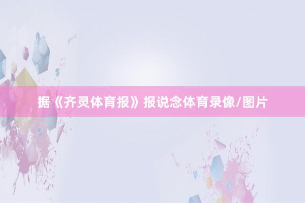 据《齐灵体育报》报说念体育录像/图片