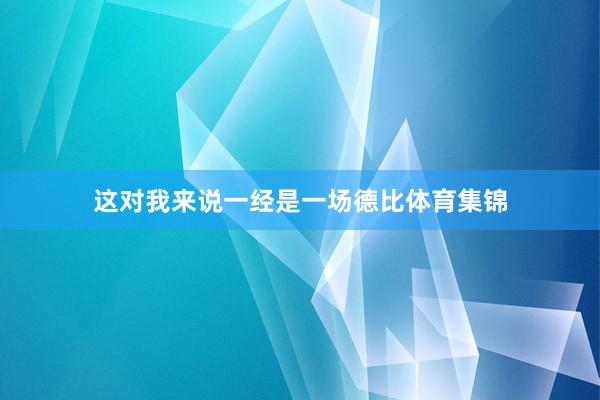 这对我来说一经是一场德比体育集锦