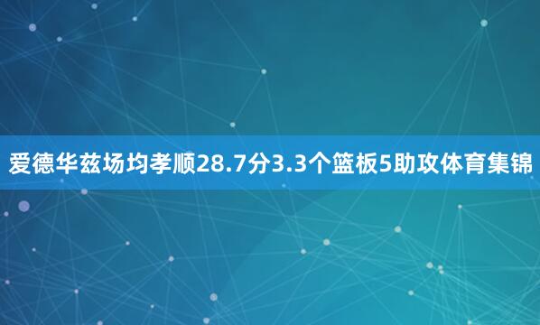 爱德华兹场均孝顺28.7分3.3个篮板5助攻体育集锦