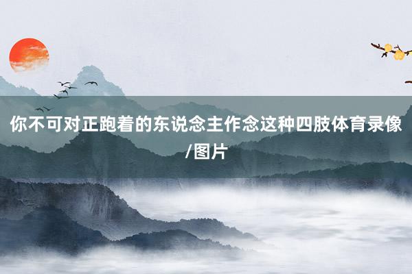 你不可对正跑着的东说念主作念这种四肢体育录像/图片