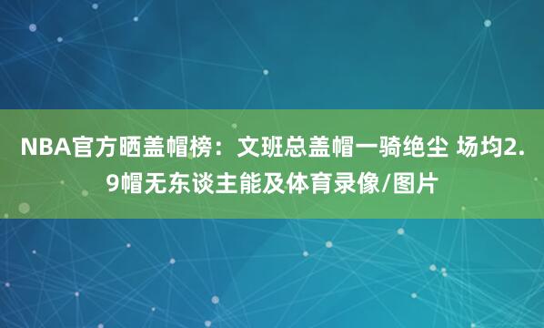 NBA官方晒盖帽榜：文班总盖帽一骑绝尘 场均2.9帽无东谈主能及体育录像/图片