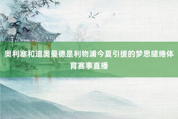 奥利塞和迪奥曼德是利物浦今夏引援的梦思缱绻体育赛事直播