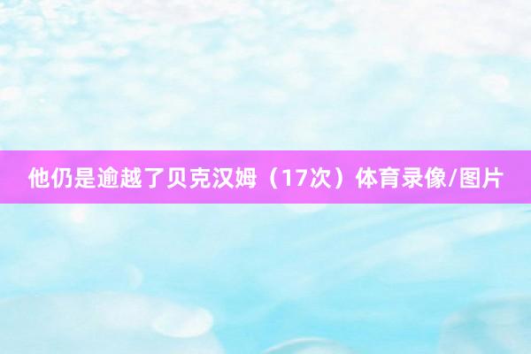他仍是逾越了贝克汉姆（17次）体育录像/图片