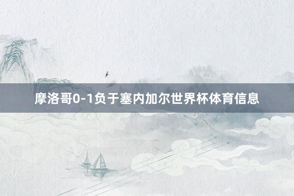摩洛哥0-1负于塞内加尔世界杯体育信息