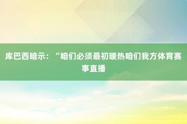 库巴西暗示：“咱们必须最初暖热咱们我方体育赛事直播