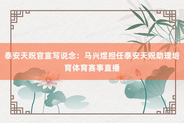 泰安天贶官宣写说念：马兴煜担任泰安天贶助理培育体育赛事直播