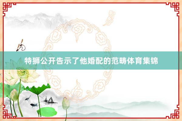 特狮公开告示了他婚配的范畴体育集锦