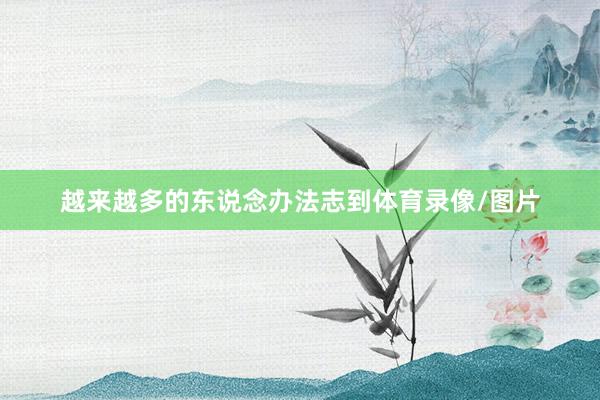 越来越多的东说念办法志到体育录像/图片