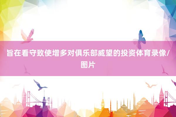 旨在看守致使增多对俱乐部威望的投资体育录像/图片
