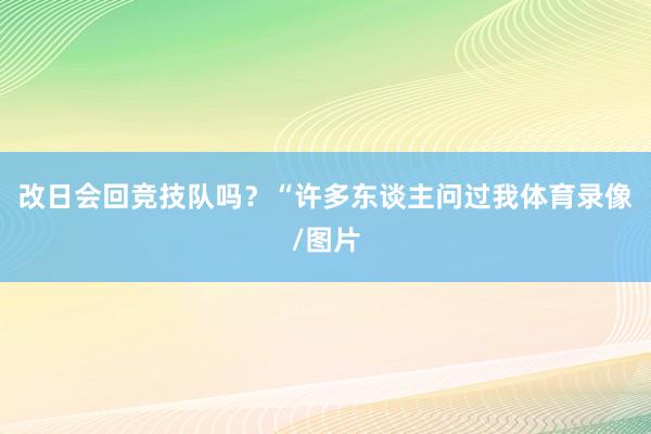改日会回竞技队吗？“许多东谈主问过我体育录像/图片