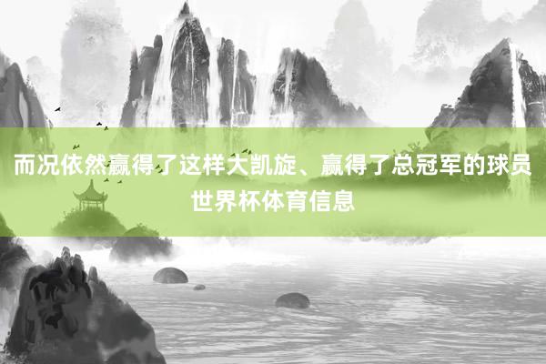 而况依然赢得了这样大凯旋、赢得了总冠军的球员世界杯体育信息