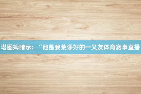 塔图姆暗示：“他是我荒谬好的一又友体育赛事直播