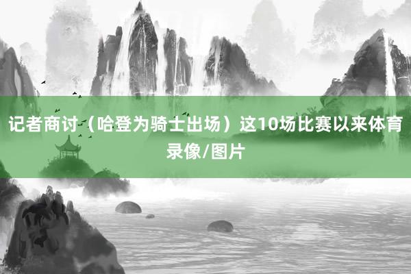 记者商讨（哈登为骑士出场）这10场比赛以来体育录像/图片
