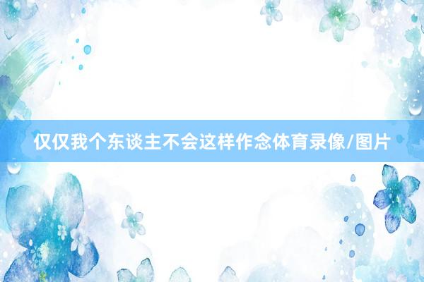 仅仅我个东谈主不会这样作念体育录像/图片