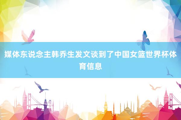 媒体东说念主韩乔生发文谈到了中国女篮世界杯体育信息