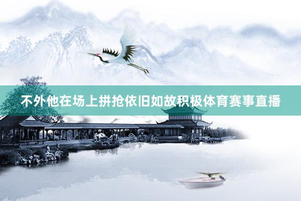 不外他在场上拼抢依旧如故积极体育赛事直播