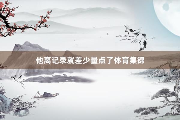 他离记录就差少量点了体育集锦