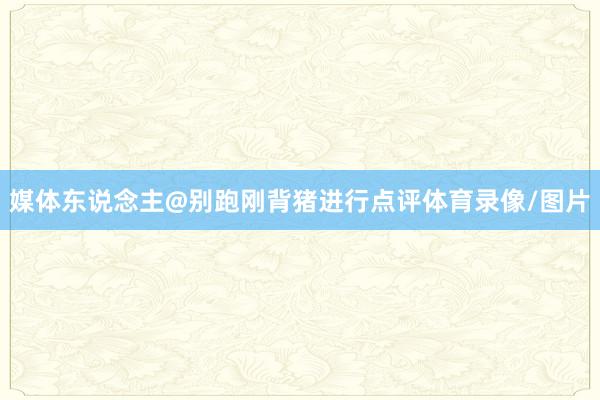 媒体东说念主@别跑刚背猪进行点评体育录像/图片