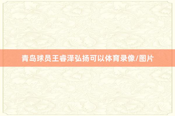 青岛球员王睿泽弘扬可以体育录像/图片